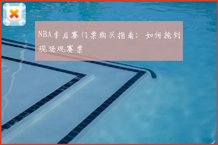 NBA季后赛门票购买指南:如何抢到现场观赛票