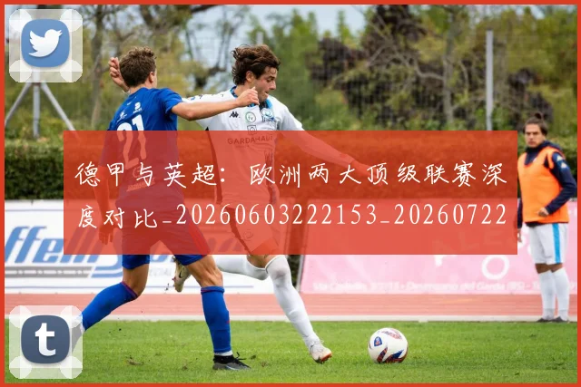 德甲与英超:欧洲两大顶级联赛深度对比_20260603222153_20260722160648
